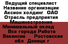 Ведущий специалист › Название организации ­ Аксион-холдинг, ОАО › Отрасль предприятия ­ Машиностроение › Минимальный оклад ­ 1 - Все города Работа » Вакансии   . Ростовская обл.,Донецк г.